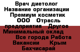 Врач-диетолог › Название организации ­ Премиум косметик, ООО › Отрасль предприятия ­ Другое › Минимальный оклад ­ 40 000 - Все города Работа » Вакансии   . Крым,Бахчисарай